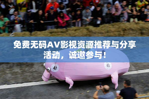 免费无码AV影视资源推荐与分享活动，诚邀参与！