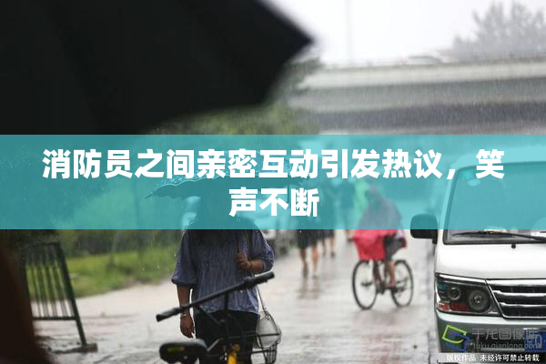 消防员之间亲密互动引发热议，笑声不断