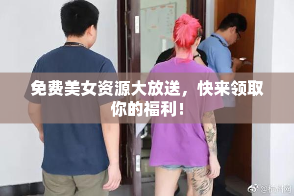 免费美女资源大放送，快来领取你的福利！
