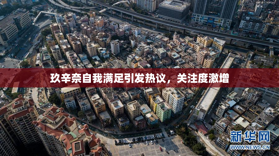 玖辛奈自我满足引发热议，关注度激增