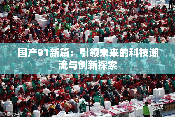 国产91新篇：引领未来的科技潮流与创新探索