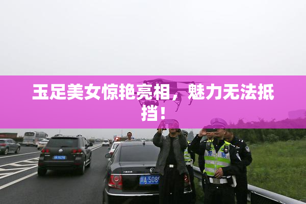 玉足美女惊艳亮相，魅力无法抵挡！