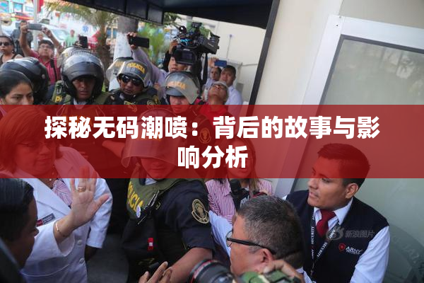 探秘无码潮喷：背后的故事与影响分析