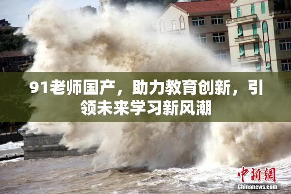 91老师国产，助力教育创新，引领未来学习新风潮