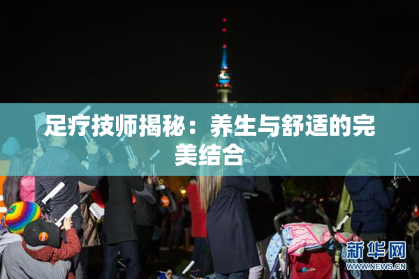 足疗技师揭秘：养生与舒适的完美结合