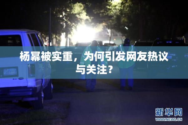 杨幂被实重，为何引发网友热议与关注？