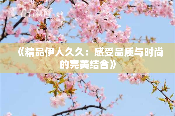 《精品伊人久久：感受品质与时尚的完美结合》
