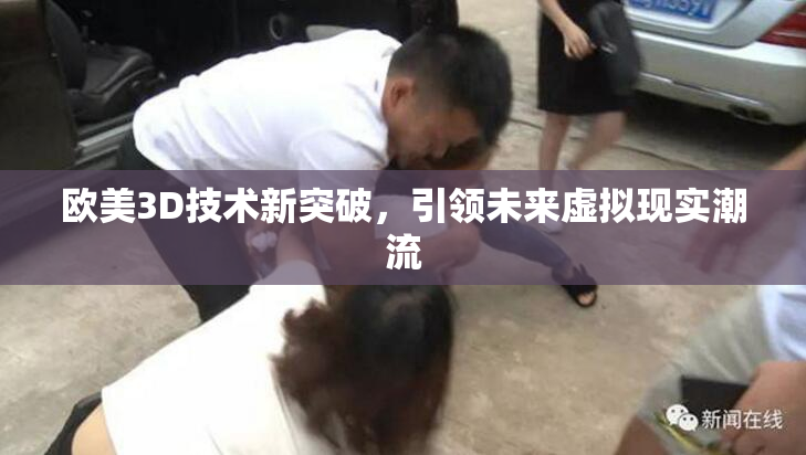 欧美3D技术新突破，引领未来虚拟现实潮流