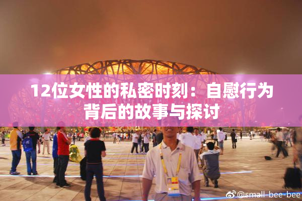 12位女性的私密时刻：自慰行为背后的故事与探讨