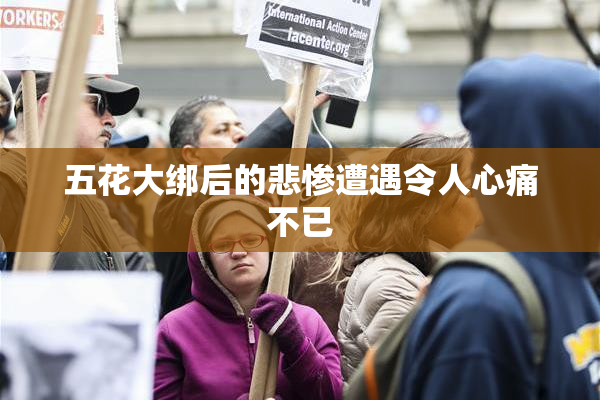 五花大绑后的悲惨遭遇令人心痛不已