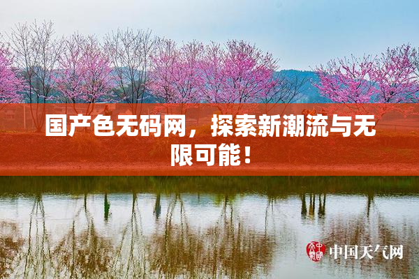 国产色无码网，探索新潮流与无限可能！