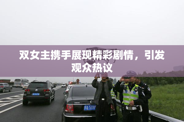双女主携手展现精彩剧情，引发观众热议