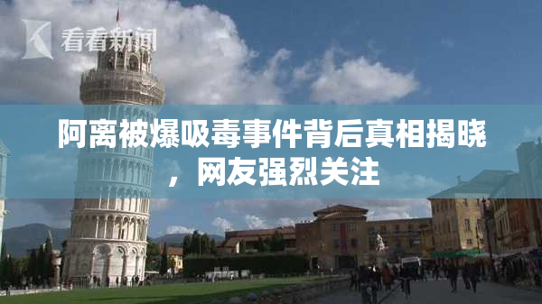 阿离被爆吸毒事件背后真相揭晓，网友强烈关注