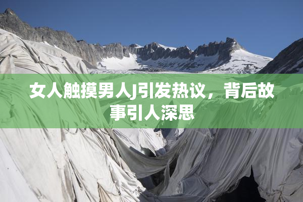 女人触摸男人J引发热议，背后故事引人深思