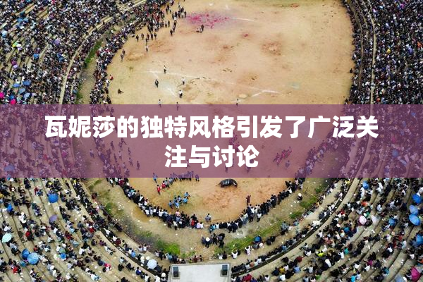 瓦妮莎的独特风格引发了广泛关注与讨论
