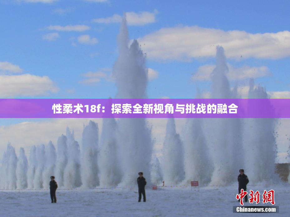 性柔术18f：探索全新视角与挑战的融合