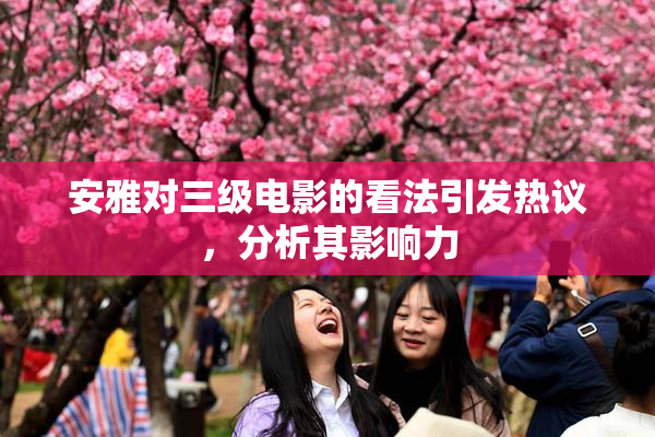 安雅对三级电影的看法引发热议，分析其影响力