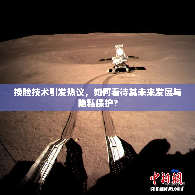 换脸技术引发热议，如何看待其未来发展与隐私保护？