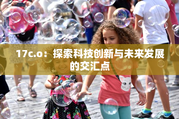 17c.o：探索科技创新与未来发展的交汇点