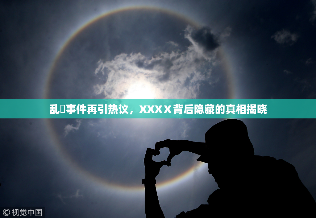 乱婬事件再引热议，XXXⅩ背后隐藏的真相揭晓