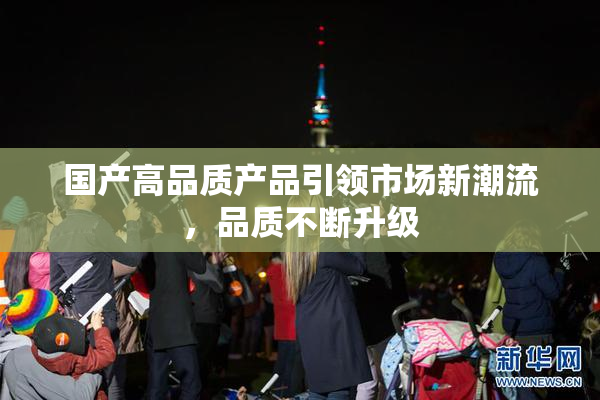 国产高品质产品引领市场新潮流，品质不断升级