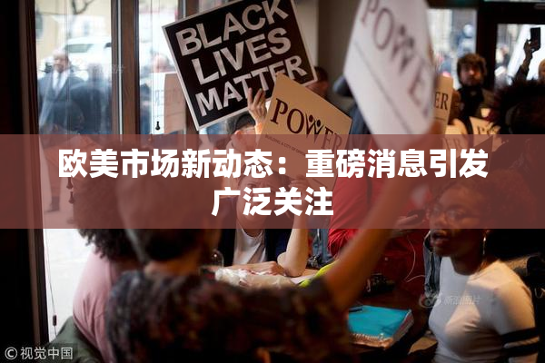 欧美市场新动态：重磅消息引发广泛关注