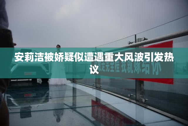安莉洁被娇疑似遭遇重大风波引发热议
