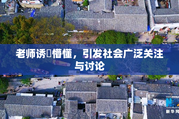 老师诱奷懵懂，引发社会广泛关注与讨论