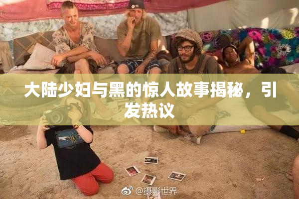 大陆少妇与黑的惊人故事揭秘，引发热议