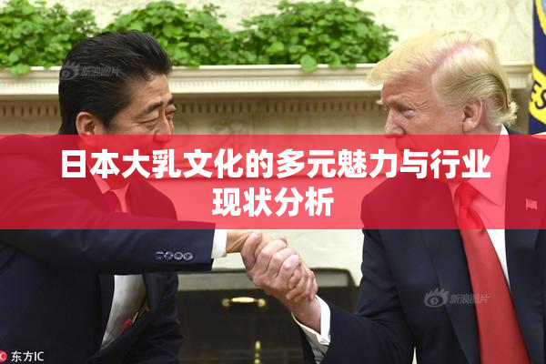 日本大乳文化的多元魅力与行业现状分析