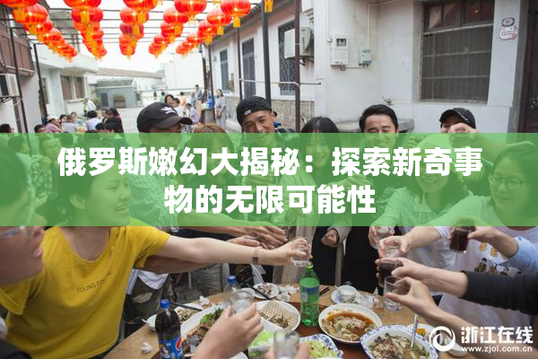 俄罗斯嫩幻大揭秘：探索新奇事物的无限可能性