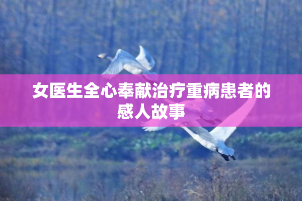 女医生全心奉献治疗重病患者的感人故事