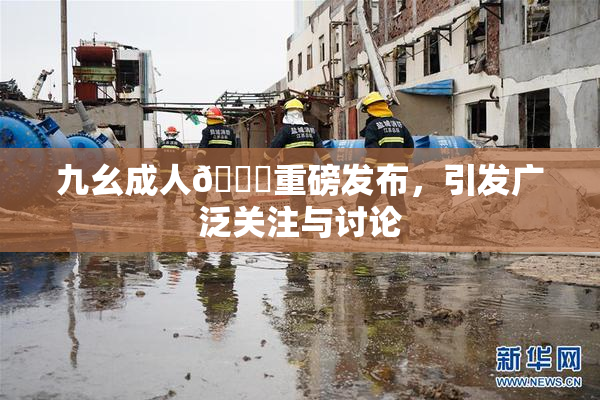 九幺成人🔞重磅发布，引发广泛关注与讨论