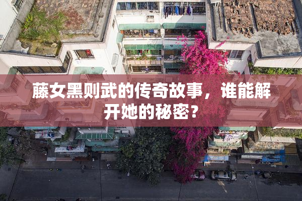 藤女黑则武的传奇故事，谁能解开她的秘密？