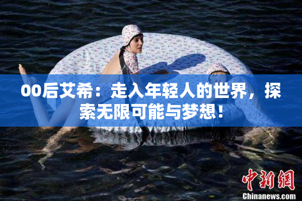 00后艾希：走入年轻人的世界，探索无限可能与梦想！