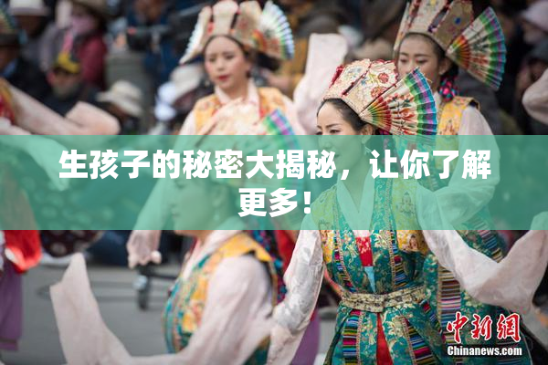 生孩子的秘密大揭秘，让你了解更多！