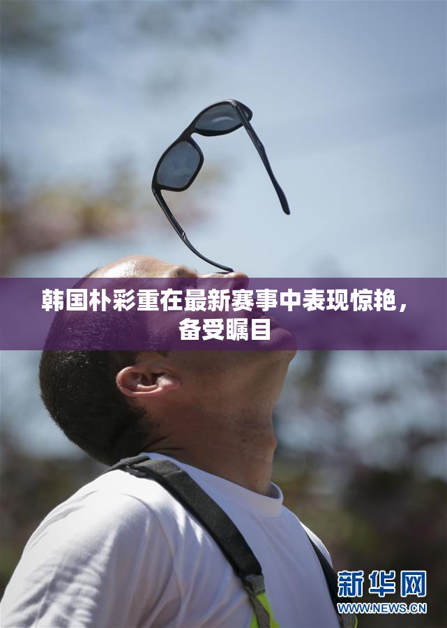 韩国朴彩重在最新赛事中表现惊艳，备受瞩目