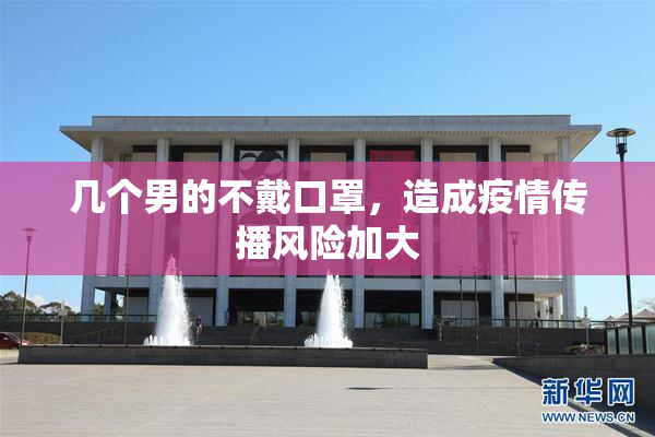几个男的不戴口罩，造成疫情传播风险加大