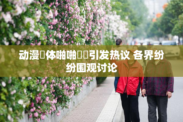 动漫祼体啪啪❌‌引发热议 各界纷纷围观讨论