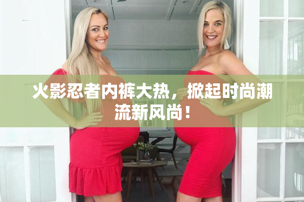 火影忍者内裤大热，掀起时尚潮流新风尚！