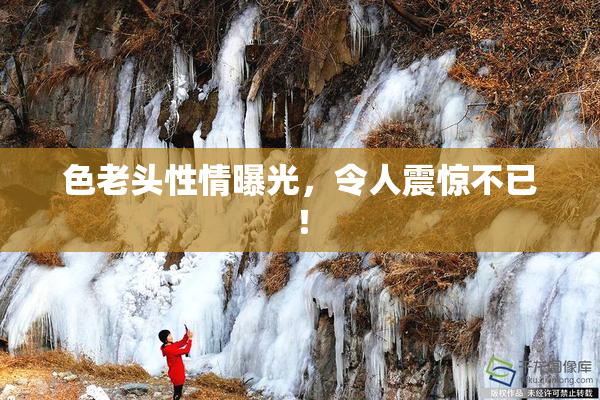 色老头性情曝光，令人震惊不已！