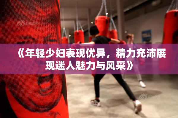 《年轻少妇表现优异，精力充沛展现迷人魅力与风采》
