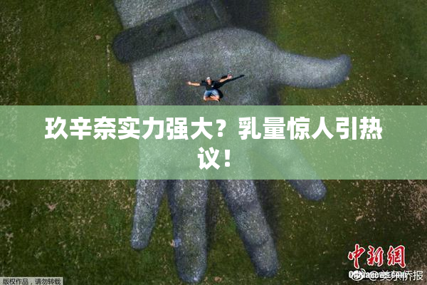 玖辛奈实力强大？乳量惊人引热议！