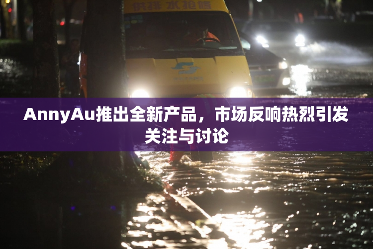 AnnyAu推出全新产品，市场反响热烈引发关注与讨论