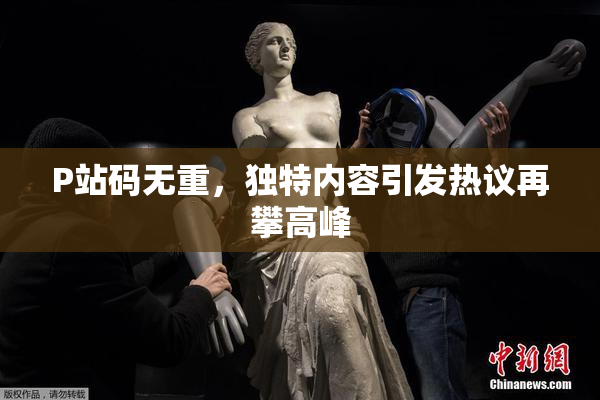 P站码无重，独特内容引发热议再攀高峰