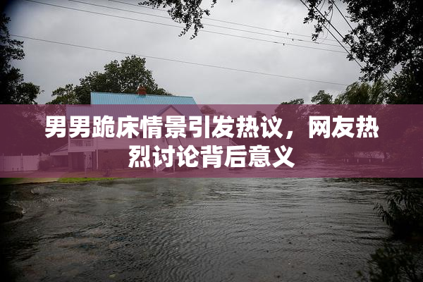 男男跪床情景引发热议，网友热烈讨论背后意义
