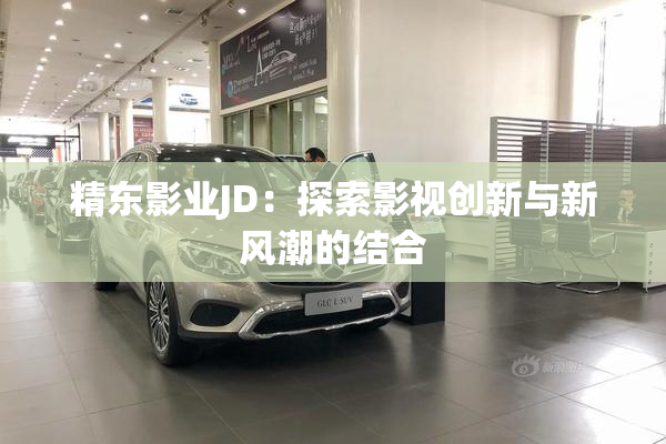 精东影业JD：探索影视创新与新风潮的结合
