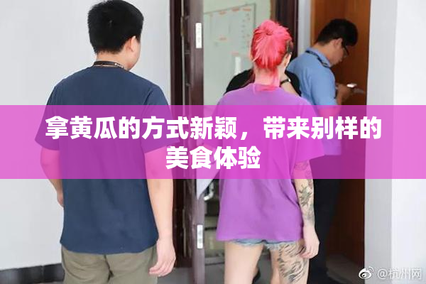 拿黄瓜的方式新颖，带来别样的美食体验