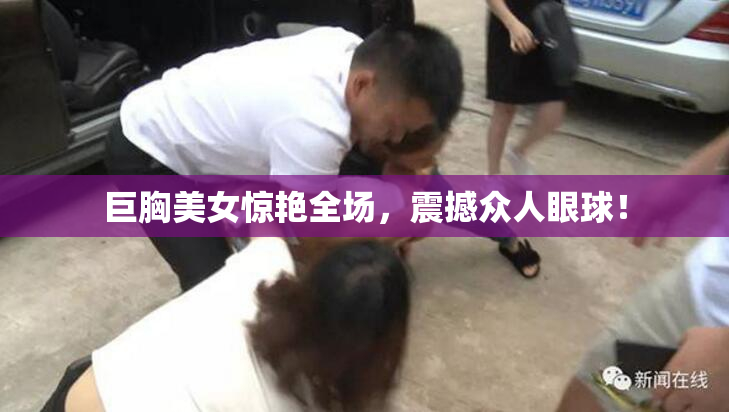 巨胸美女惊艳全场，震撼众人眼球！