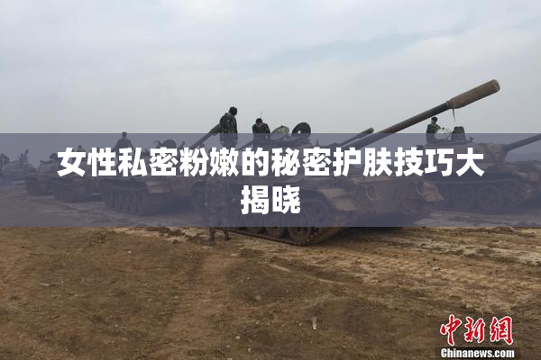 女性私密粉嫩的秘密护肤技巧大揭晓